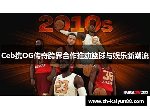 Ceb携OG传奇跨界合作推动篮球与娱乐新潮流